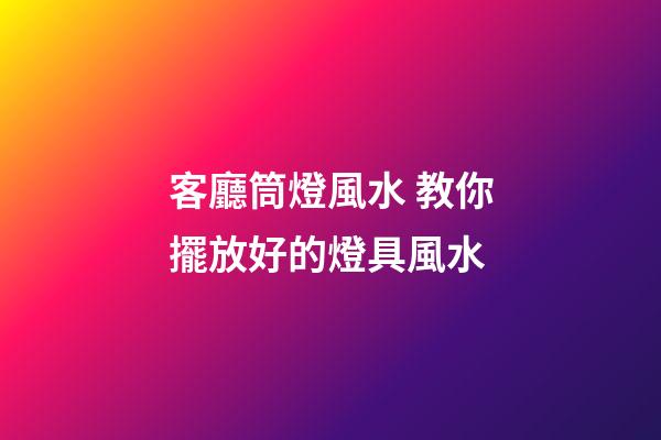 客廳筒燈風水 教你擺放好的燈具風水